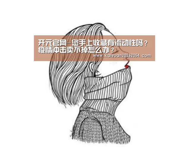 开元官网-您手上收藏有流动性吗?疫情冲击卖不掉怎么办?(图2) 开元直播