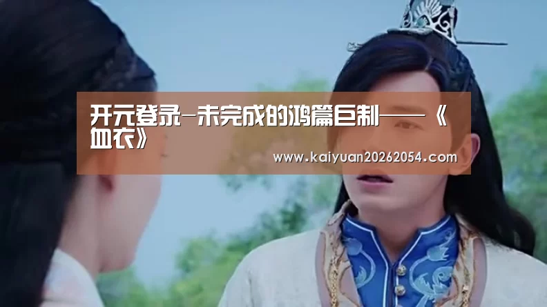 开元登录-未完成的鸿篇巨制——《血衣》(图3) 开元APP