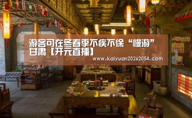 游客可在冬春季不疾不徐“慢游”甘肃【开元直播】(图1) 开元官网