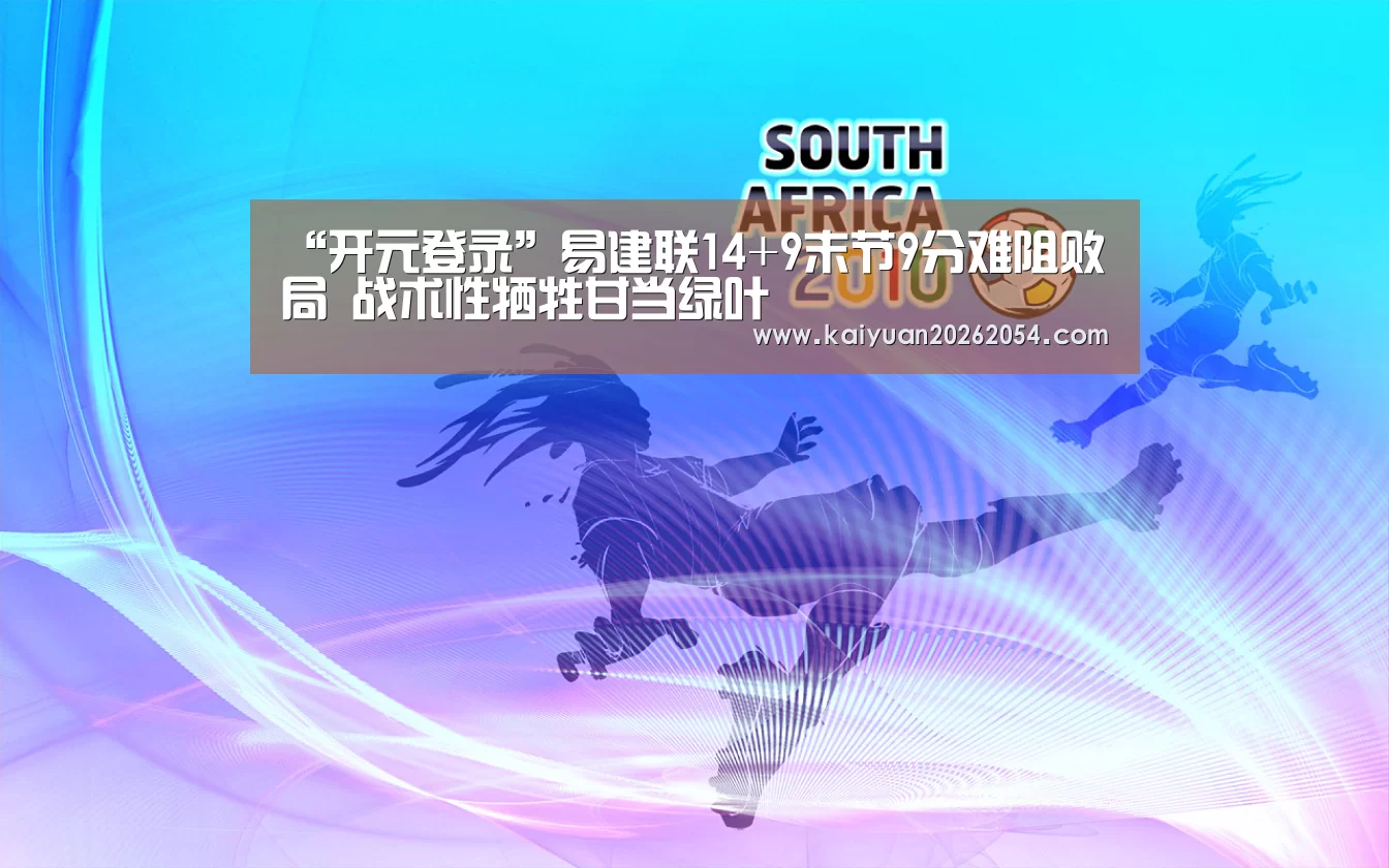“开元登录”易建联14+9末节9分难阻败局 战术性牺牲甘当绿叶(图2) 开元直播